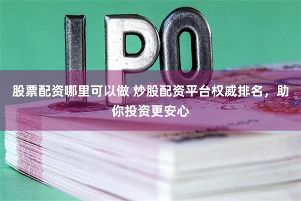 股票配资哪里可以做 炒股配资平台权威排名，助你投资更安心