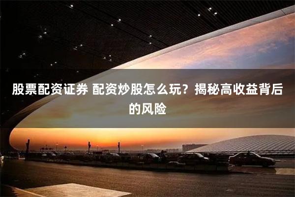 股票配资证券 配资炒股怎么玩?揭秘高收益背后的风险