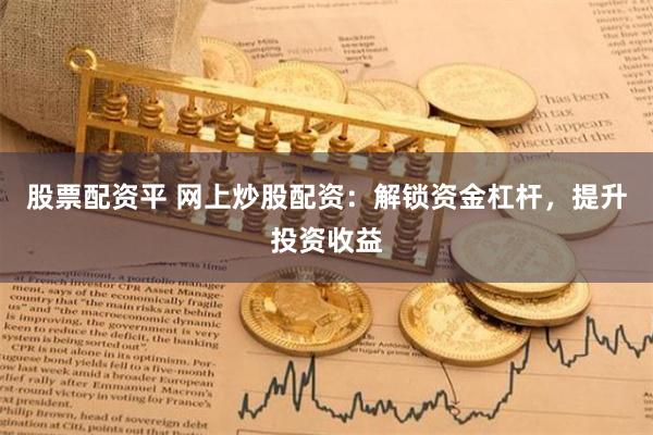 股票配资平 网上炒股配资：解锁资金杠杆，提升投资收益