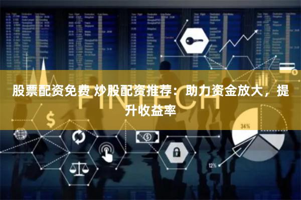 股票配资免费 炒股配资推荐：助力资金放大，提升收益率