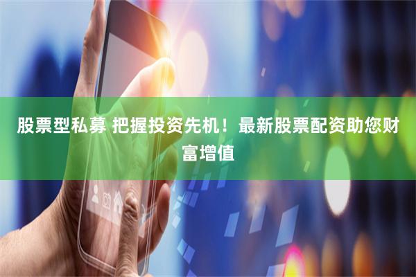 股票型私募 把握投资先机！最新股票配资助您财富增值