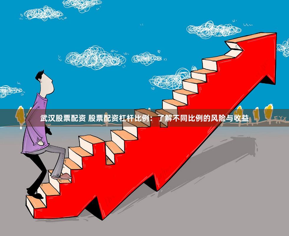 武汉股票配资 股票配资杠杆比例：了解不同比例的风险与收益