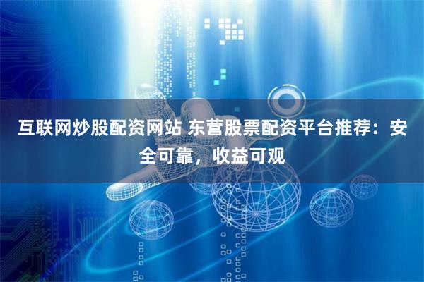 互联网炒股配资网站 东营股票配资平台推荐：安全可靠，收益可观