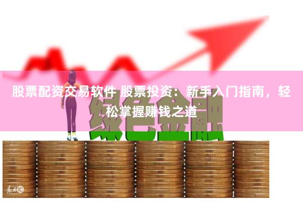 股票配资交易软件 股票投资：新手入门指南，轻松掌握赚钱之道