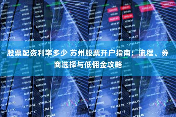 股票配资利率多少 苏州股票开户指南:流程、券商选择与低佣金攻略