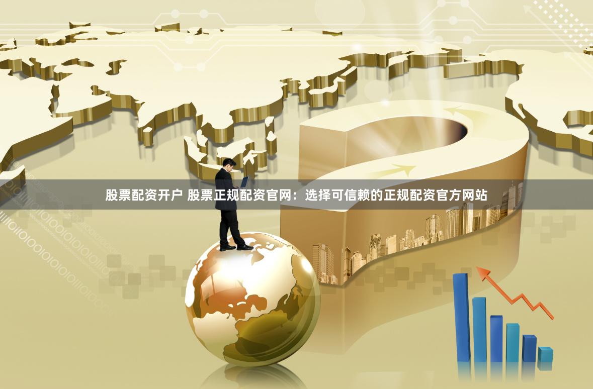 股票配资开户 股票正规配资官网:选择可信赖的正规配资官方网站