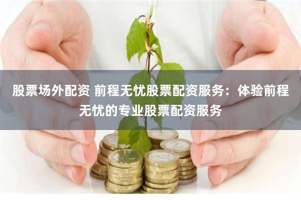 股票场外配资 前程无忧股票配资服务：体验前程无忧的专业股票配资服务