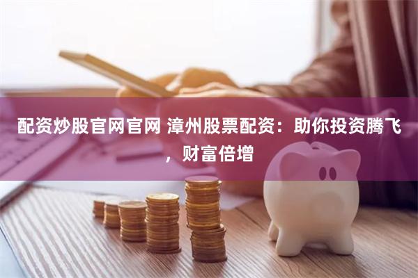 配资炒股官网官网 漳州股票配资：助你投资腾飞，财富倍增