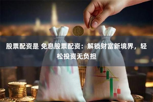 股票配资是 免息股票配资：解锁财富新境界，轻松投资无负担