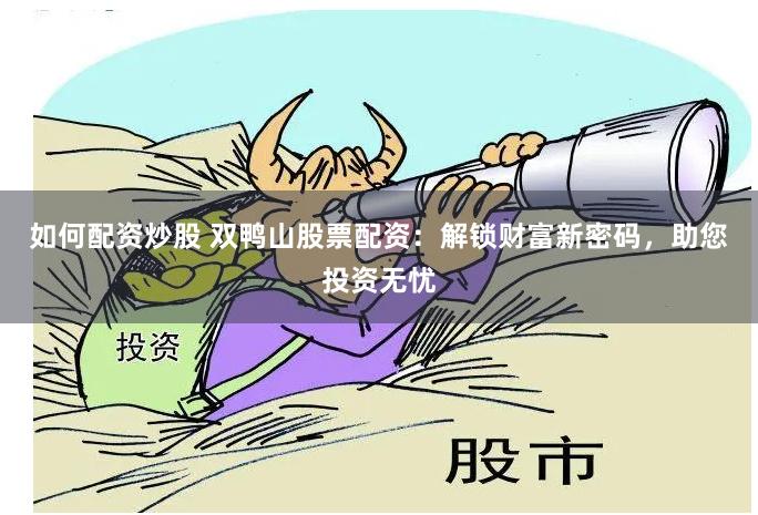 如何配资炒股 双鸭山股票配资：解锁财富新密码，助您投资无忧