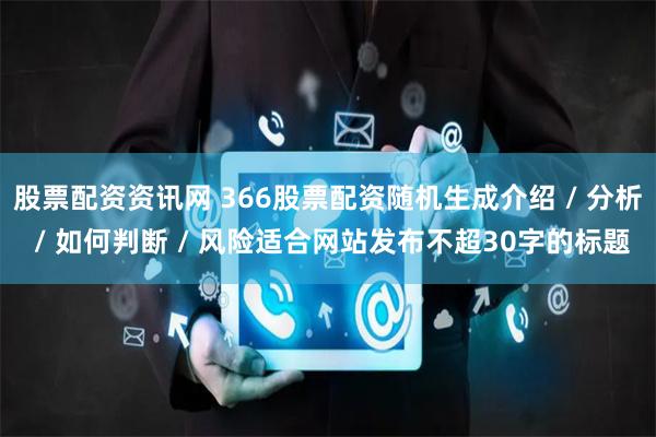 股票配资资讯网 366股票配资随机生成介绍 / 分析 / 如何判断 / 风险适合网站发布不超30字的标题
